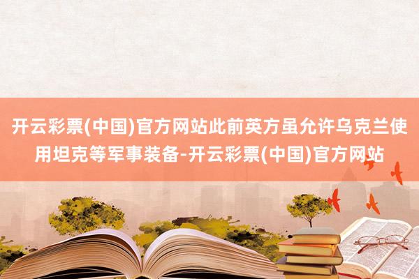 开云彩票(中国)官方网站此前英方虽允许乌克兰使用坦克等军事装备-开云彩票(中国)官方网站