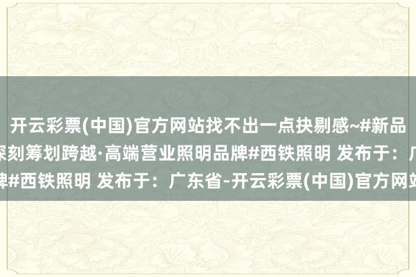 开云彩票(中国)官方网站找不出一点抉剔感~#新品发布#飞跃系列#灯光深刻筹划跨越·高端营业照明品牌#西铁照明﻿ 发布于：广东省-开云彩票(中国)官方网站