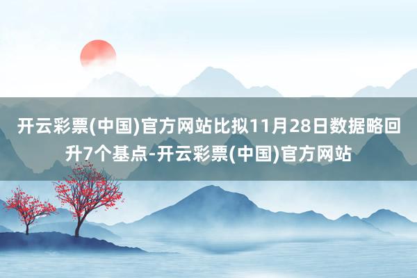 开云彩票(中国)官方网站比拟11月28日数据略回升7个基点-开云彩票(中国)官方网站