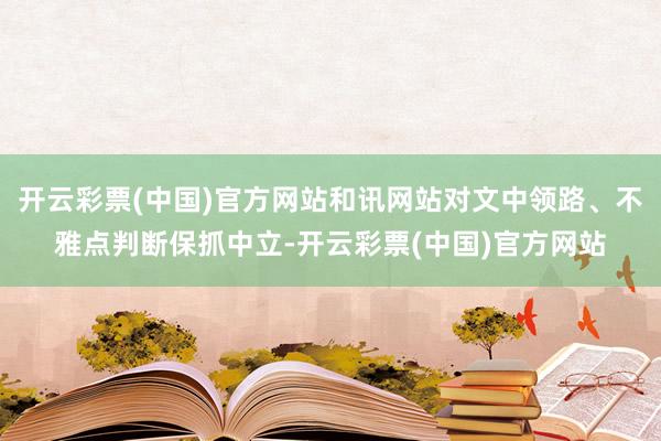 开云彩票(中国)官方网站和讯网站对文中领路、不雅点判断保抓中立-开云彩票(中国)官方网站
