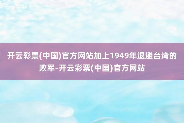 开云彩票(中国)官方网站加上1949年退避台湾的败军-开云彩票(中国)官方网站