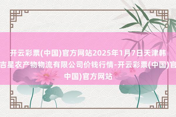 开云彩票(中国)官方网站2025年1月7日天津韩家墅海吉星农产物物流有限公司价钱行情-开云彩票(中国)官方网站
