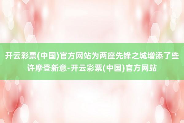 开云彩票(中国)官方网站为两座先锋之城增添了些许摩登新意-开云彩票(中国)官方网站