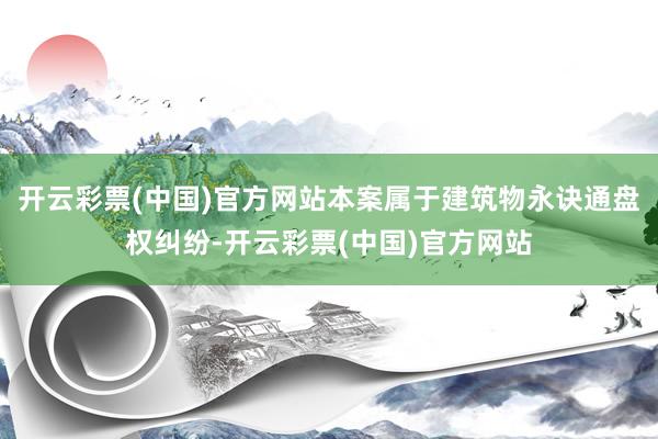开云彩票(中国)官方网站本案属于建筑物永诀通盘权纠纷-开云彩票(中国)官方网站
