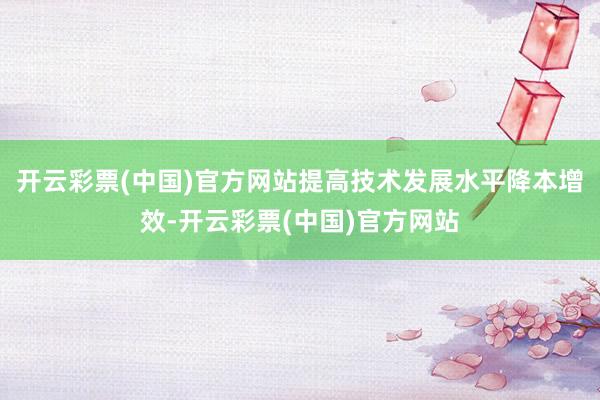 开云彩票(中国)官方网站提高技术发展水平降本增效-开云彩票(中国)官方网站