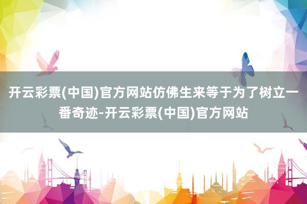 开云彩票(中国)官方网站仿佛生来等于为了树立一番奇迹-开云彩票(中国)官方网站