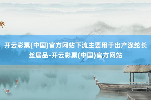 开云彩票(中国)官方网站下流主要用于出产涤纶长丝居品-开云彩票(中国)官方网站