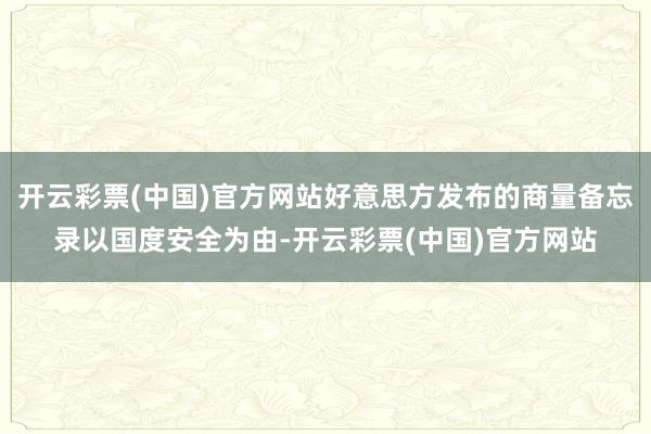 开云彩票(中国)官方网站好意思方发布的商量备忘录以国度安全为由-开云彩票(中国)官方网站