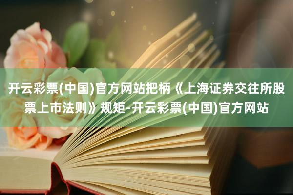 开云彩票(中国)官方网站把柄《上海证券交往所股票上市法则》规矩-开云彩票(中国)官方网站