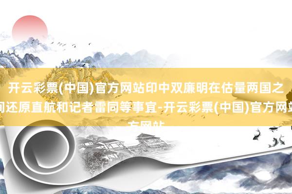 开云彩票(中国)官方网站印中双廉明在估量两国之间还原直航和记者雷同等事宜-开云彩票(中国)官方网站
