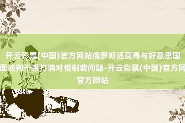 开云彩票(中国)官方网站俄罗斯还莫得与好意思国方面谈判干系打消对俄制裁问题-开云彩票(中国)官方网站