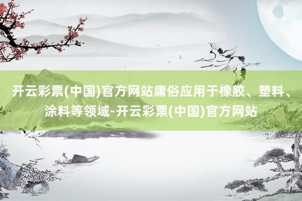 开云彩票(中国)官方网站庸俗应用于橡胶、塑料、涂料等领域-开云彩票(中国)官方网站