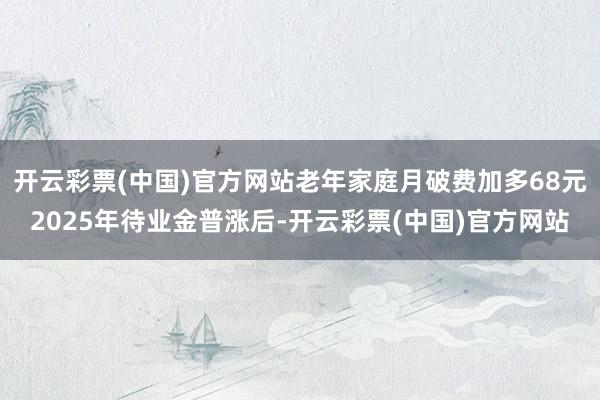 开云彩票(中国)官方网站老年家庭月破费加多68元2025年待业金普涨后-开云彩票(中国)官方网站