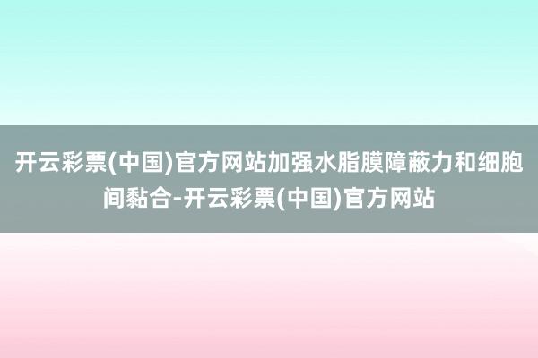 开云彩票(中国)官方网站加强水脂膜障蔽力和细胞间黏合-开云彩票(中国)官方网站