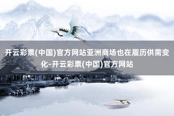 开云彩票(中国)官方网站亚洲商场也在履历供需变化-开云彩票(中国)官方网站
