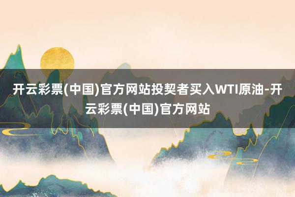 开云彩票(中国)官方网站投契者买入WTI原油-开云彩票(中国)官方网站