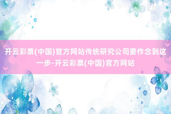 开云彩票(中国)官方网站传统研究公司要作念到这一步-开云彩票(中国)官方网站