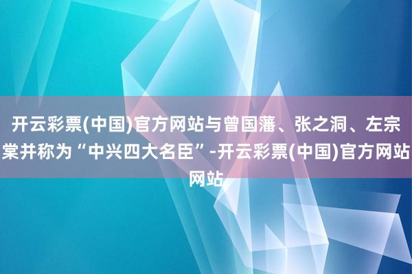 开云彩票(中国)官方网站与曾国藩、张之洞、左宗棠并称为“中兴四大名臣”-开云彩票(中国)官方网站