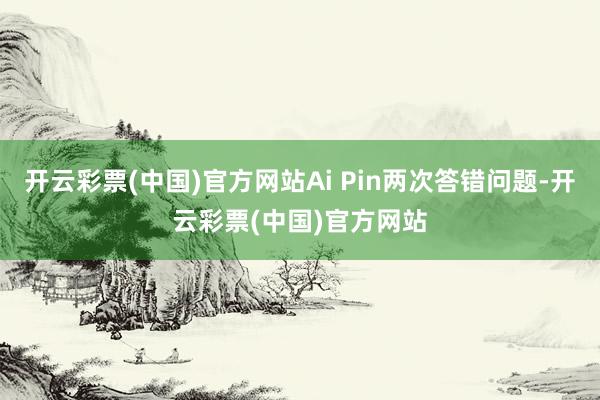 开云彩票(中国)官方网站Ai Pin两次答错问题-开云彩票(中国)官方网站
