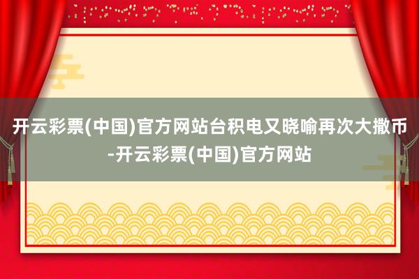 开云彩票(中国)官方网站台积电又晓喻再次大撒币-开云彩票(中国)官方网站