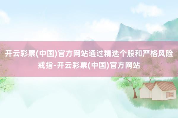 开云彩票(中国)官方网站通过精选个股和严格风险戒指-开云彩票(中国)官方网站