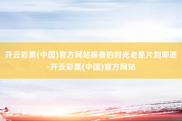 开云彩票(中国)官方网站振奋的时光老是片刻即逝-开云彩票(中国)官方网站