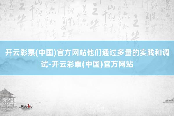 开云彩票(中国)官方网站他们通过多量的实践和调试-开云彩票(中国)官方网站