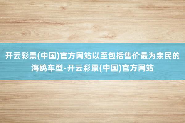 开云彩票(中国)官方网站以至包括售价最为亲民的海鸥车型-开云彩票(中国)官方网站