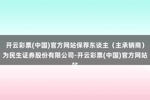 开云彩票(中国)官方网站保荐东谈主（主承销商）为民生证券股份有限公司-开云彩票(中国)官方网站