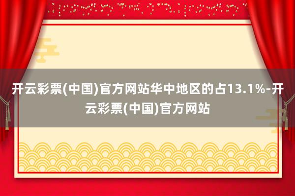 开云彩票(中国)官方网站华中地区的占13.1%-开云彩票(中国)官方网站