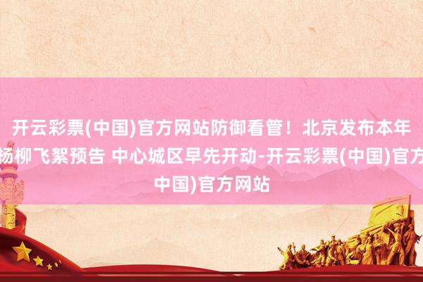 开云彩票(中国)官方网站防御看管！北京发布本年首个杨柳飞絮预告 中心城区早先开动-开云彩票(中国)官方网站