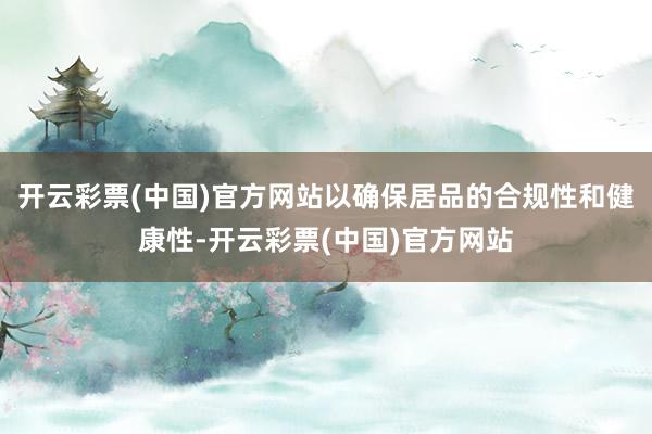 开云彩票(中国)官方网站以确保居品的合规性和健康性-开云彩票(中国)官方网站
