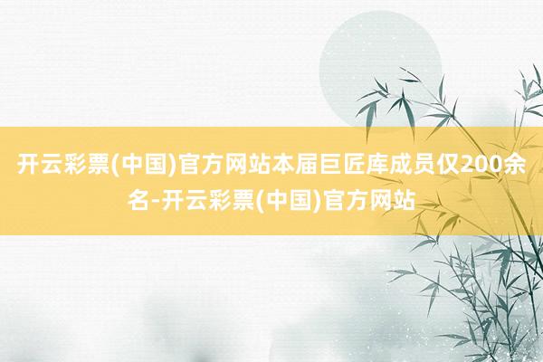 开云彩票(中国)官方网站本届巨匠库成员仅200余名-开云彩票(中国)官方网站