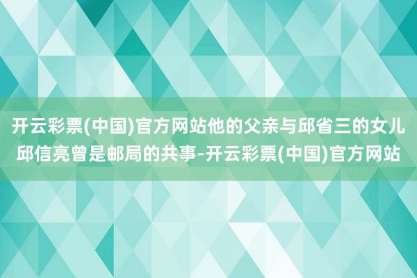 开云彩票(中国)官方网站他的父亲与邱省三的女儿邱信亮曾是邮局的共事-开云彩票(中国)官方网站