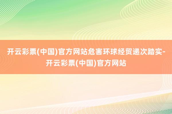 开云彩票(中国)官方网站危害环球经贸递次踏实-开云彩票(中国)官方网站