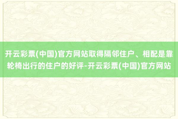 开云彩票(中国)官方网站取得隔邻住户、相配是靠轮椅出行的住户的好评-开云彩票(中国)官方网站