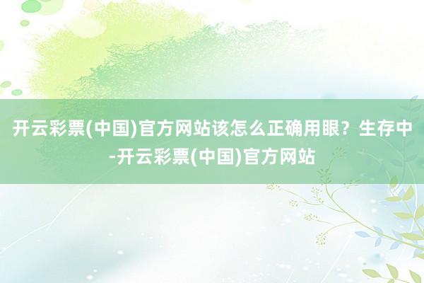 开云彩票(中国)官方网站该怎么正确用眼？生存中-开云彩票(中国)官方网站