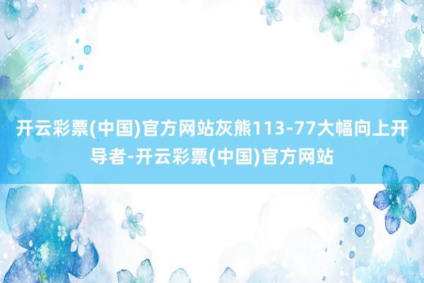 开云彩票(中国)官方网站灰熊113-77大幅向上开导者-开云彩票(中国)官方网站
