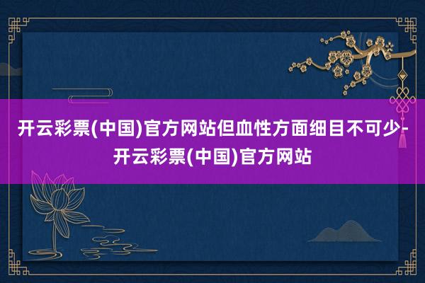开云彩票(中国)官方网站但血性方面细目不可少-开云彩票(中国)官方网站
