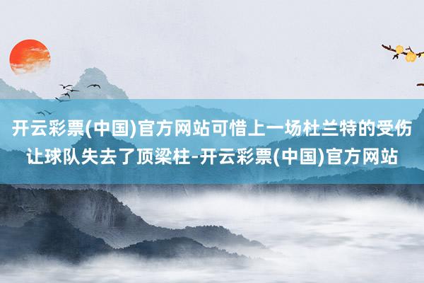 开云彩票(中国)官方网站可惜上一场杜兰特的受伤让球队失去了顶梁柱-开云彩票(中国)官方网站