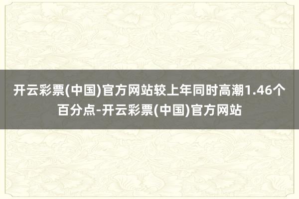 开云彩票(中国)官方网站较上年同时高潮1.46个百分点-开云彩票(中国)官方网站