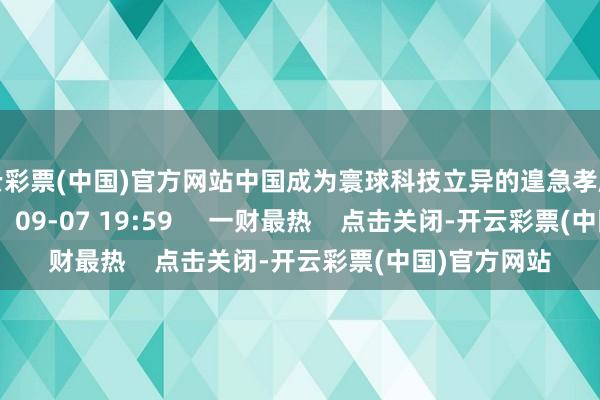 开云彩票(中国)官方网站中国成为寰球科技立异的遑急孝顺者丨一手    73  09-07 19:59     一财最热    点击关闭-开云彩票(中国)官方网站