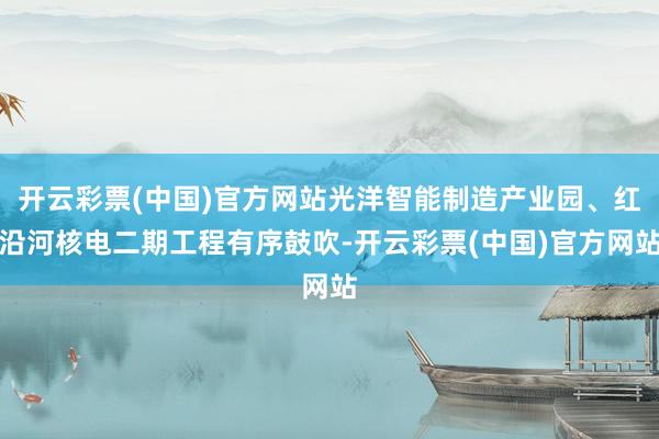 开云彩票(中国)官方网站光洋智能制造产业园、红沿河核电二期工程有序鼓吹-开云彩票(中国)官方网站