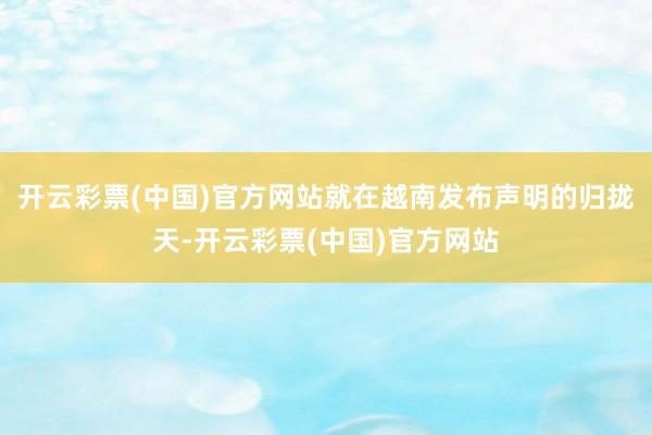 开云彩票(中国)官方网站就在越南发布声明的归拢天-开云彩票(中国)官方网站