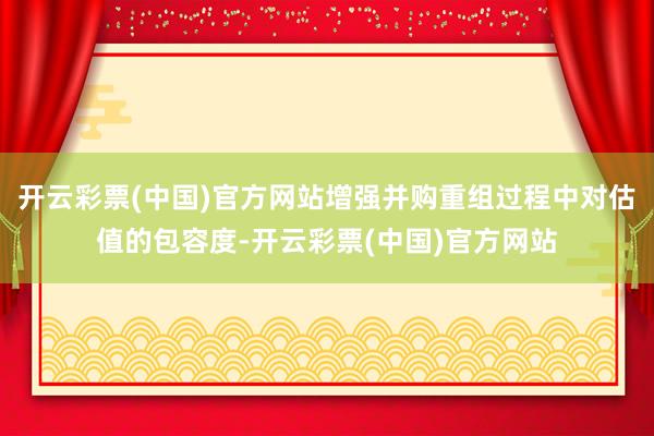 开云彩票(中国)官方网站增强并购重组过程中对估值的包容度-开云彩票(中国)官方网站