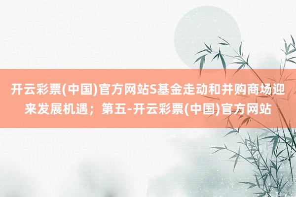 开云彩票(中国)官方网站S基金走动和并购商场迎来发展机遇；第五-开云彩票(中国)官方网站