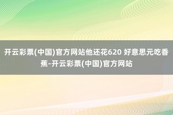 开云彩票(中国)官方网站他还花620 好意思元吃香蕉-开云彩票(中国)官方网站