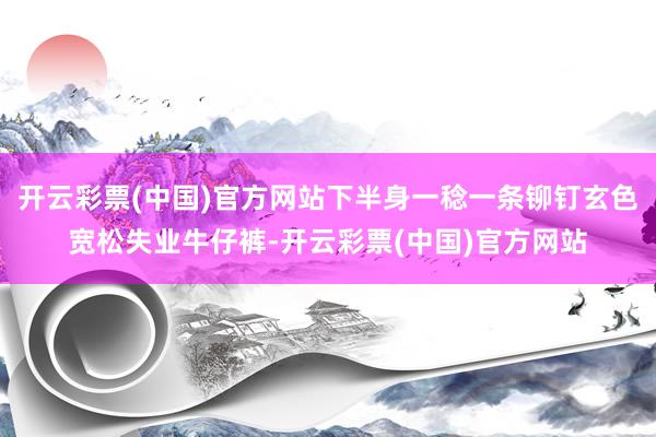 开云彩票(中国)官方网站下半身一稔一条铆钉玄色宽松失业牛仔裤-开云彩票(中国)官方网站