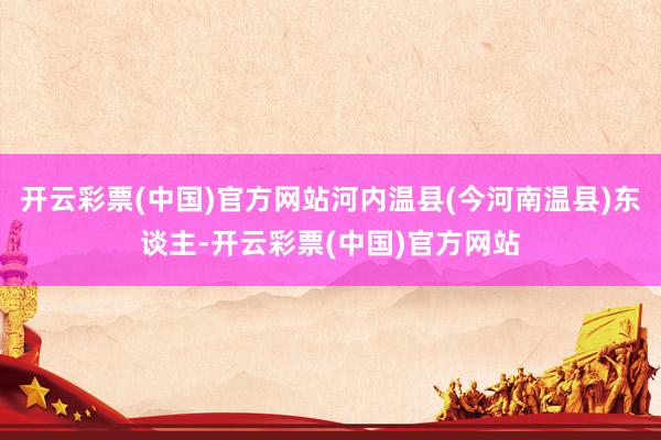 开云彩票(中国)官方网站河内温县(今河南温县)东谈主-开云彩票(中国)官方网站