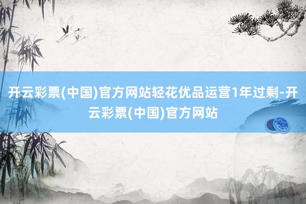 开云彩票(中国)官方网站轻花优品运营1年过剩-开云彩票(中国)官方网站